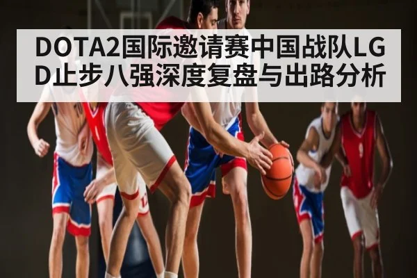 DOTA2国际邀请赛中国战队LGD止步八强深度复盘与出路分析 | kaiyun