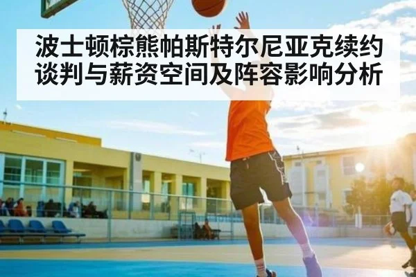 波士顿棕熊帕斯特尔尼亚克续约谈判与薪资空间及阵容影响分析 - kaiyun