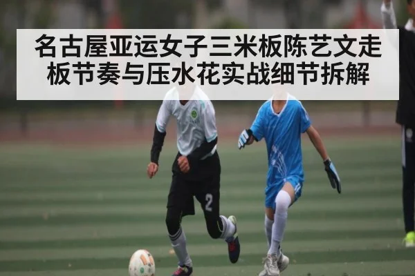 名古屋亚运女子三米板陈艺文走板节奏与压水花实战细节拆解 - kaiyun