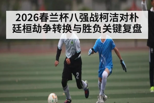 2026春兰杯八强战柯洁对朴廷桓劫争转换与胜负关键复盘