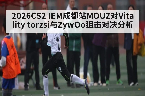 2026CS2 IEM成都站MOUZ对Vitality torzsi与ZywOo狙击对决分析