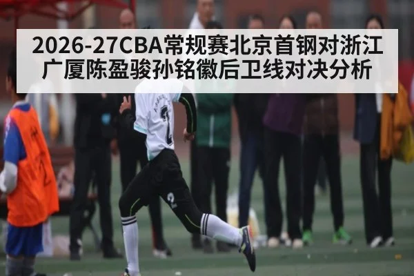 2026-27CBA常规赛北京首钢对浙江广厦陈盈骏孙铭徽后卫线对决分析