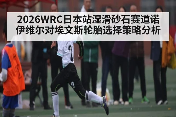 2026WRC日本站湿滑砂石赛道诺伊维尔对埃文斯轮胎选择策略分析